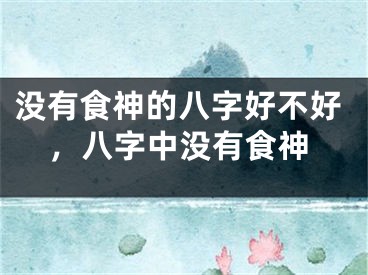 没有食神的八字好不好,八字中没有食神