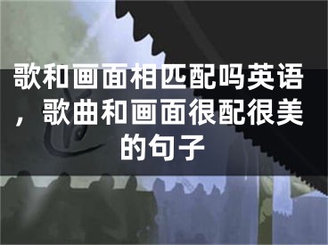歌和画面相匹配吗英语，歌曲和画面很配很美的句子
