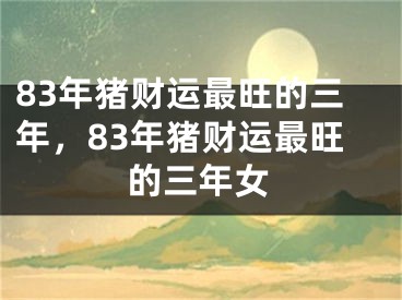 83年猪财运最旺的三年，83年猪财运最旺的三年女