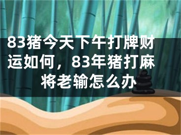 83猪今天下午打牌财运如何，83年猪打麻将老输怎么办