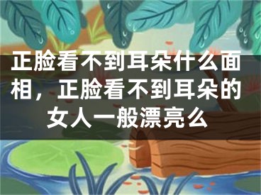 正脸看不到耳朵什么面相，正脸看不到耳朵的女人一般漂亮么