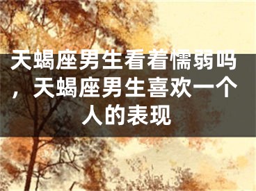 天蝎座男生看着懦弱吗，天蝎座男生喜欢一个人的表现