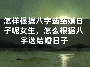 怎样根据八字选结婚日子呢女生,怎么根据八字选结婚日子