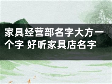 家具经营部名字大方一个字 好听家具店名字
