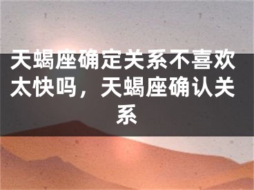 天蝎座确定关系不喜欢太快吗，天蝎座确认关系