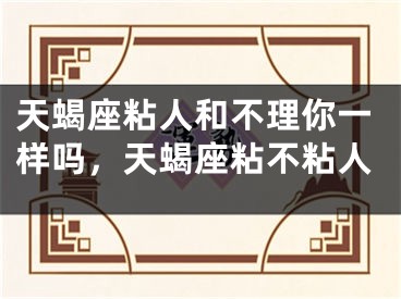 天蝎座粘人和不理你一样吗，天蝎座粘不粘人