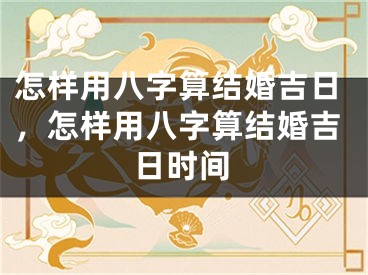 怎样用八字算结婚吉日,怎样用八字算结婚吉日时间