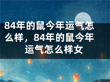 84年的鼠今年运气怎么样，84年的鼠今年运气怎么样女