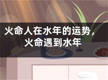火命人在水年的运势，火命遇到水年