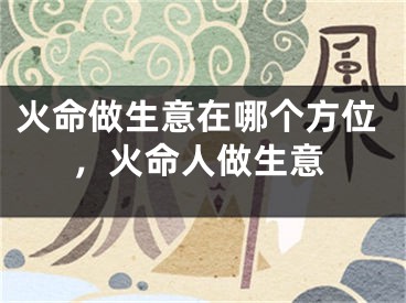火命做生意在哪个方位,火命人做生意