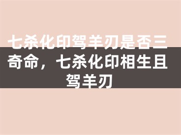 七杀化印驾羊刃是否三奇命，七杀化印相生且驾羊刃