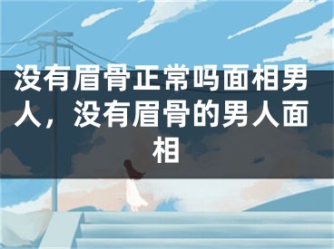 没有眉骨正常吗面相男人，没有眉骨的男人面相