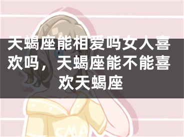 天蝎座能相爱吗女人喜欢吗，天蝎座能不能喜欢天蝎座
