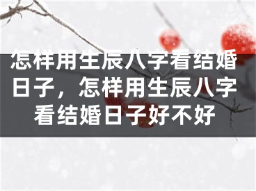 怎样用生辰八字看结婚日子,怎样用生辰八字看结婚日子好不好