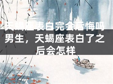 天蝎座表白完会后悔吗男生，天蝎座表白了之后会怎样