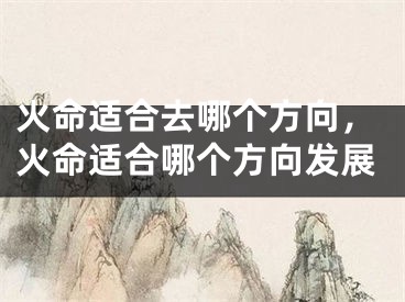 火命适合去哪个方向，火命适合哪个方向发展