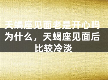 天蝎座见面老是开心吗为什么,天蝎座见面后比较冷淡