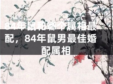 84年鼠和哪个属相最配，84年鼠男最佳婚配属相