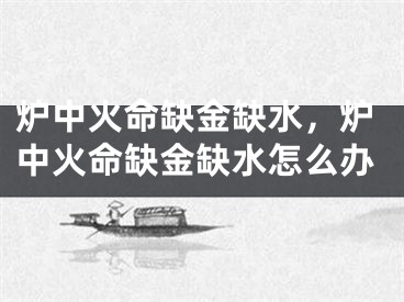 炉中火命缺金缺水，炉中火命缺金缺水怎么办