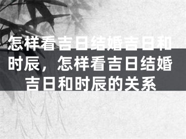 怎样看吉日结婚吉日和时辰,怎样看吉日结婚吉日和时辰的关系