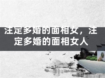 注定多婚的面相女,注定多婚的面相女人