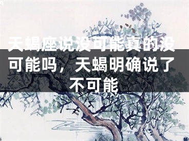 天蝎座说没可能真的没可能吗，天蝎明确说了不可能