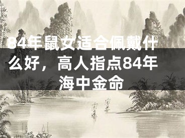 84年鼠女适合佩戴什么好，高人指点84年海中金命