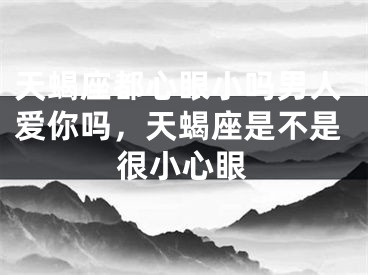 天蝎座都心眼小吗男人爱你吗，天蝎座是不是很小心眼