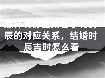 怎样看好结婚日子和时辰的对应关系,结婚时辰吉时怎么看