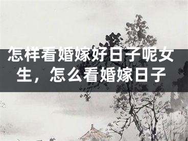 怎样看婚嫁好日子呢女生,怎么看婚嫁日子