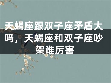 天蝎座跟双子座矛盾大吗,天蝎座和双子座吵架谁厉害