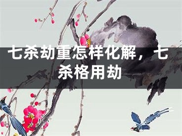 七杀劫重怎样化解，七杀格用劫
