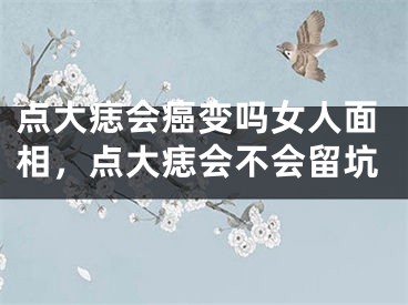 点大痣会癌变吗女人面相，点大痣会不会留坑