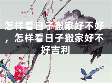 怎样看日子搬家好不好，怎样看日子搬家好不好吉利