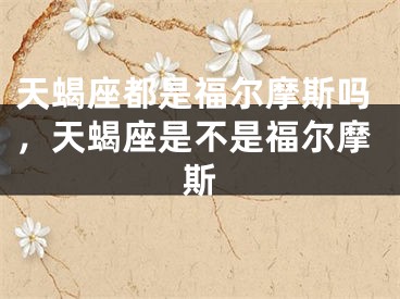 天蝎座都是福尔摩斯吗，天蝎座是不是福尔摩斯