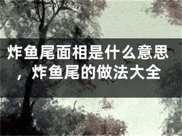 炸鱼尾面相是什么意思,炸鱼尾的做法大全