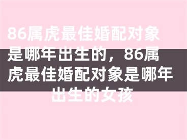 86属虎最佳婚配对象是哪年出生的，86属虎最佳婚配对象是哪年出生的女孩