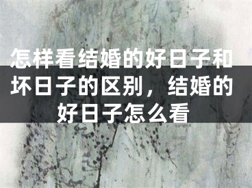 怎样看结婚的好日子和坏日子的区别,结婚的好日子怎么看