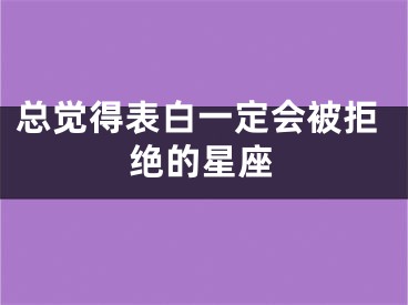 总觉得表白一定会被拒绝的星座