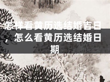 怎样看黄历选结婚吉日,怎么看黄历选结婚日期