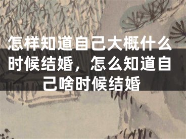 怎样知道自己大概什么时候结婚，怎么知道自己啥时候结婚
