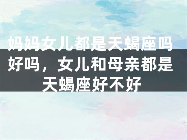 妈妈女儿都是天蝎座吗好吗，女儿和母亲都是天蝎座好不好