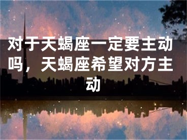 对于天蝎座一定要主动吗,天蝎座希望对方主动