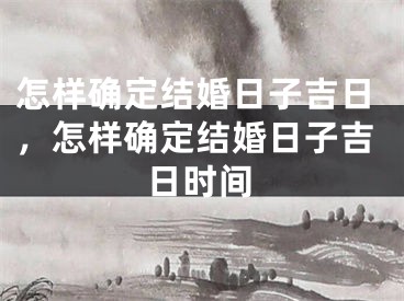 怎样确定结婚日子吉日,怎样确定结婚日子吉日时间