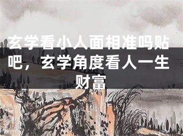 玄学看小人面相准吗贴吧，玄学角度看人一生财富
