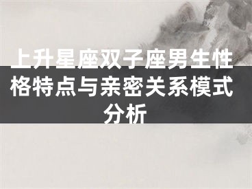 上升星座双子座男生性格特点与亲密关系模式分析