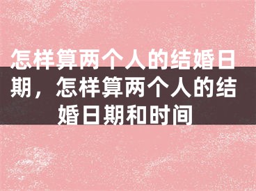 怎样算两个人的结婚日期,怎样算两个人的结婚日期和时间