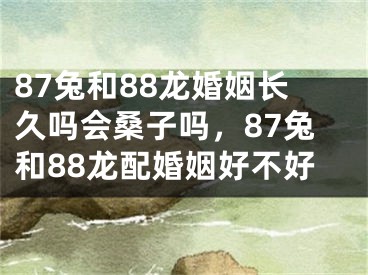 87兔和88龙婚姻长久吗会桑子吗，87兔和88龙配婚姻好不好