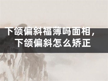 下颌偏斜福薄吗面相，下颌偏斜怎么矫正