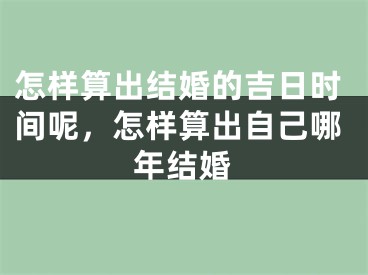 怎样算出结婚的吉日时间呢,怎样算出自己哪年结婚